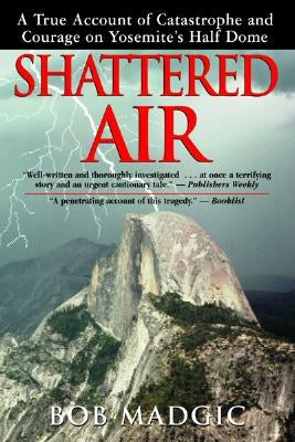 Shattered Air: A True Account of Catastrophe and Courage on Yosemite's Half Dome by Madgic, Bob