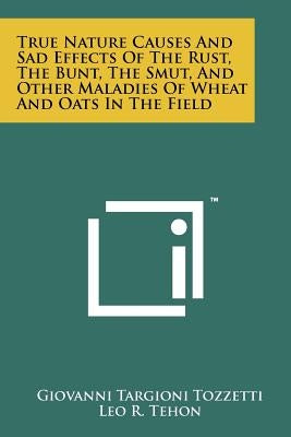 True Nature Causes and Sad Effects of the Rust, the Bunt, the Smut, and Other Maladies of Wheat and Oats in the Field by Tozzetti, Giovanni Targioni
