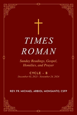 Times Roman: Sunday Readings, Gospel, Homilies, and Prayer Cycle - B December 03, 2023 - November 24, 2024 by Monsanto, Michael Arbiol