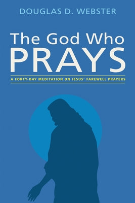 The God Who Prays: A Forty Day Meditation on Jesus' Farewell Prayers by Webster, Douglas D.