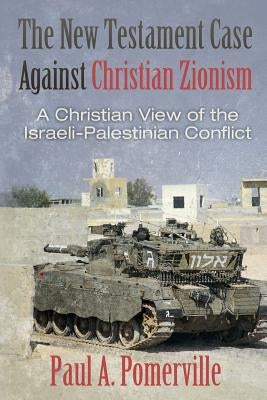 The New Testament Case Against Christian Zionism: A Christian View of the Israeli-Palestinian Conflict by Pomerville, Paul a.