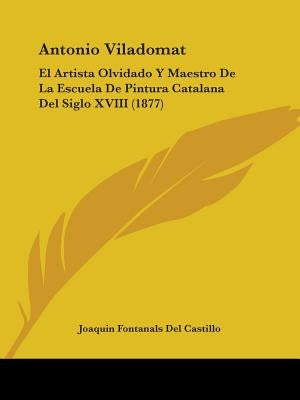 Antonio Viladomat: El Artista Olvidado Y Maestro De La Escuela De Pintura Catalana Del Siglo XVIII (1877) by Castillo, Joaquin Fontanals Del