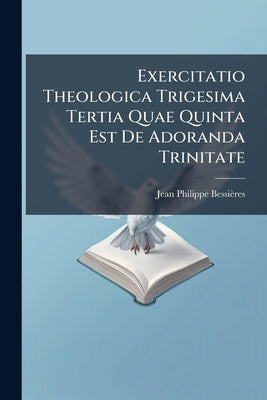 Exercitatio Theologica Trigesima Tertia Quae Quinta Est De Adoranda Trinitate by Bessières, Jean-Philippe