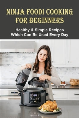Ninja Foodi Cooking For Beginners: Healthy & Simple Recipes Which Can Be Used Every Day: The Best Recipes To Try In A Ninja Foodi by Jennings, Tempie