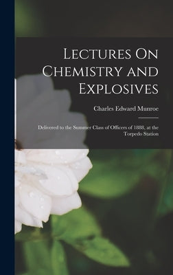 Lectures On Chemistry and Explosives: Delivered to the Summer Class of Officers of 1888, at the Torpedo Station by Munroe, Charles Edward
