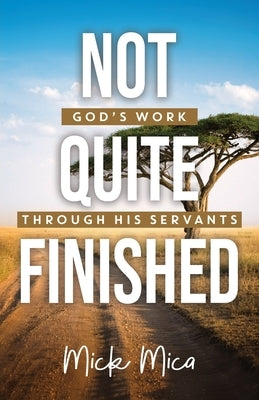 Not Quite Finished: God's Work Through His Servants by Mica, Mick