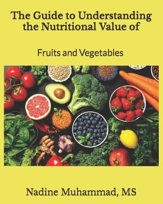 The Guide to Understanding the Nutritional Value of Fruits and Vegetables by Muhammad, Nadine L.