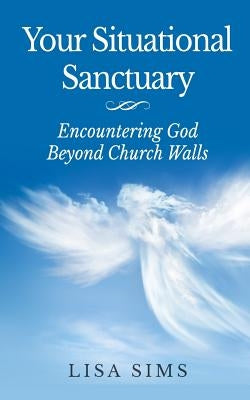 Your Situational Sanctuary: Encountering God Beyond The Church Walls by Sims, Lisa