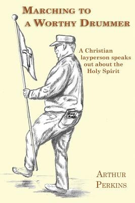 Marching to a Worthy Drummer: A Christian Layperson Speaks Out About the Holy Spirit by Perkins, Arthur