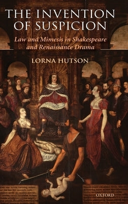 The Invention of Suspicion: Law and Mimesis in Shakespeare and Renaissance Drama by Hutson, Lorna