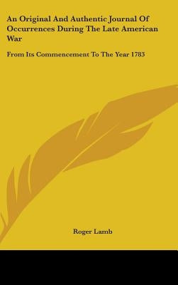 An Original And Authentic Journal Of Occurrences During The Late American War: From Its Commencement To The Year 1783 by Lamb, Roger