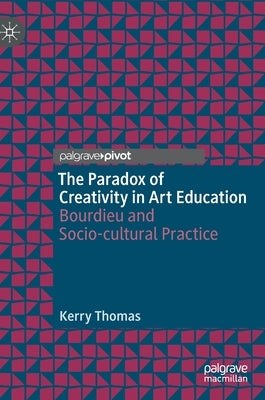 The Paradox of Creativity in Art Education: Bourdieu and Socio-Cultural Practice by Thomas, Kerry