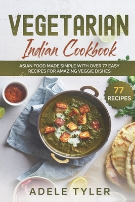 Vegetarian Indian Cookbook: Asian Food Made Simple With Over 77 Easy Recipes For Amazing Veggie Dishes by Tyler, Adele