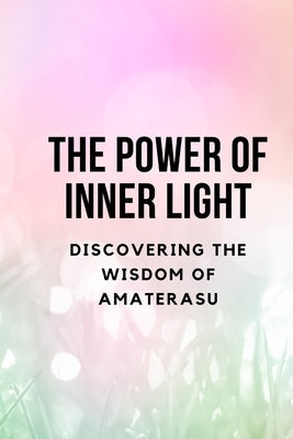 The Power of Inner Light: Discovering the Wisdom of Amaterasu by Muir, Nichole