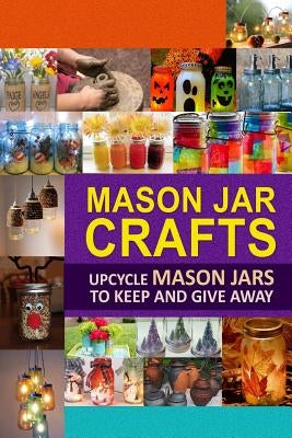 Mason Jar Crafts: Upcycle Mason Jars to Keep and Give Away by Publishing, Family Traditions