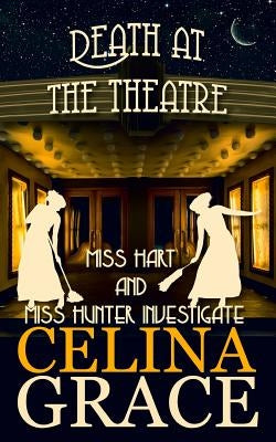Death at the Theatre: Miss Hart and Miss Hunter Investigate: Book 2 by Grace, Celina