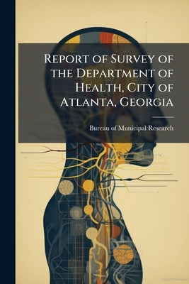 Report of Survey of the Department of Health, City of Atlanta, Georgia: Made for the Atlanta Chamber of Commerce Committee on Municipal Research by Bureau of Municipal Research (New York