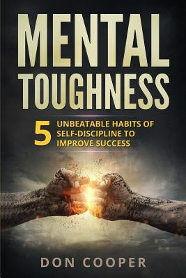 Mental Toughness: 5 Unbeatable Habits of Self-Discipline to Improve Success by Cooper, Don
