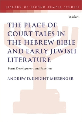 The Place of Court Tales in the Hebrew Bible and Early Jewish Literature: Form, Development, and Function by Knight-Messenger, Andrew