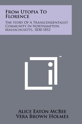 From Utopia To Florence: The Story Of A Transcendentalist Community In Northampton, Massachusetts, 1830-1852 by McBee, Alice Eaton