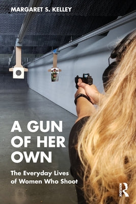 A Gun of Her Own: The Everyday Lives of Women Who Shoot by Kelley, Margaret S.