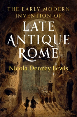 The Early Modern Invention of Late Antique Rome by Denzey Lewis, Nicola