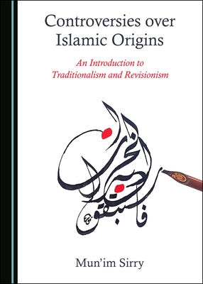 Controversies Over Islamic Origins: An Introduction to Traditionalism and Revisionism by Sirry, Mun'im