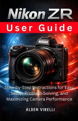 Nikon ZR User Guide: Step-by-Step Instructions for Easy Setup, Problem-Solving, and Maximizing Camera Performance by Virelli, Alden