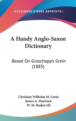 A Handy Anglo-Saxon Dictionary: Based On Groschopp's Grein (1885) by Grein, Christian Wilhelm M.