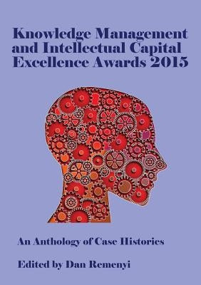 Knowledge Management and Intellectual Capital Excellence Awards 2015: An Anthology of Case Histories by Remenyi, Dan