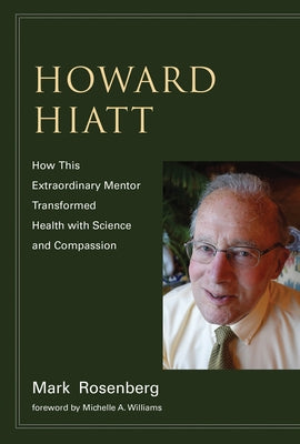 Howard Hiatt: How This Extraordinary Mentor Transformed Health with Science and Compassion by Rosenberg, Mark