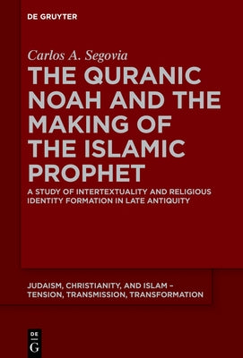 The Quranic Noah and the Making of the Islamic Prophet: A Study of Intertextuality and Religious Identity Formation in Late Antiquity by Segovia, Carlos A.