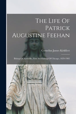 The Life Of Patrick Augustine Feehan: Bishop Of Nashville, First Archbishop Of Chicago, 1829-1902 by Kirkfleet, Cornelius James