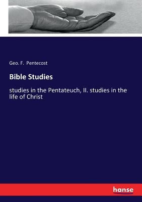 Bible Studies: studies in the Pentateuch, II. studies in the life of Christ by Pentecost, Geo F.