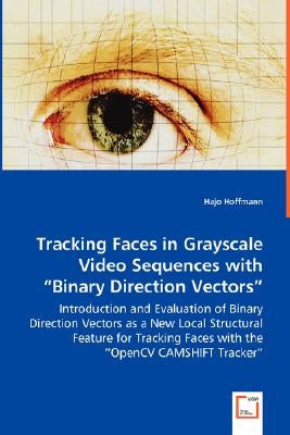 Tracking Faces in Grayscale Video Sequences with "Binary Direction Vectors" - Introduction and Evaluation of Binary Direction Vectors as a New Local S by Hoffmann, Hajo