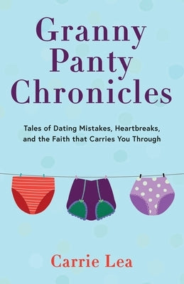 Granny Panty Chronicles: Tales of Dating Mistakes, Heartbreaks, and the Faith that Carries You Through by Lea, Carrie