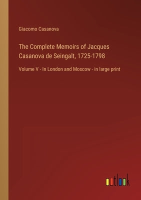 The Complete Memoirs of Jacques Casanova de Seingalt, 1725-1798: Volume V - In London and Moscow - in large print by Casanova, Giacomo