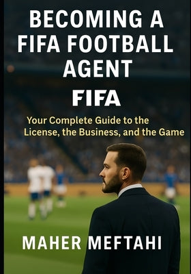 Becoming a FIFA Football Agent: Your complete guide to the license, the business, and the game by Meftahi, Maher