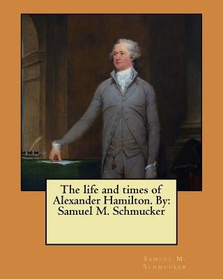 The life and times of Alexander Hamilton. By: Samuel M. Schmucker by Schmucker, Samuel M.