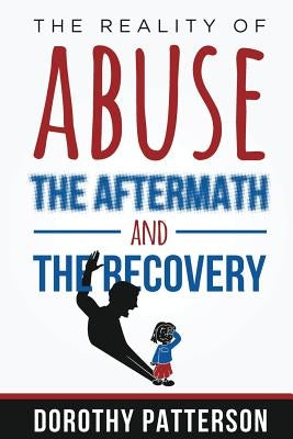 The Reality of Abuse, the Aftermath and the Recovery: Raw But Real Truth by Patterson, Dorothy