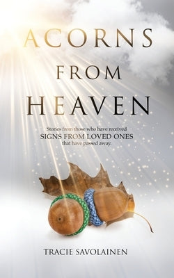 Acorns From Heaven: Stories of those who have received signs from loved ones that have passed away. by Savolainen, Tracie