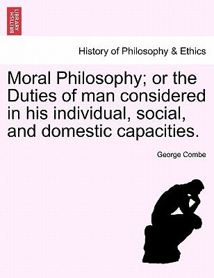 Moral Philosophy; Or the Duties of Man Considered in His Individual, Social, and Domestic Capacities. by Combe, George
