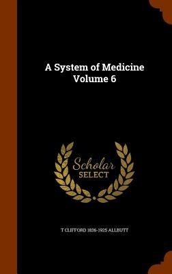 A System of Medicine Volume 6 by Allbutt, T. Clifford 1836-1925