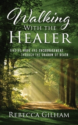 Walking With The Healer: Finding Hope And Encouragement Through The Shadow of Death by Gilham, Rebecca