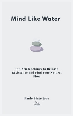 Mind Like Water: 100 Zen teachings to Release Resistance and Find Your Natural Flow by Joao, Paulo Pinto