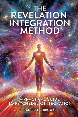 The Revelation Integration Method: A Practical Guide to Psychedelic Integration: A Practical Guide to Integration by Brooks, Danielle