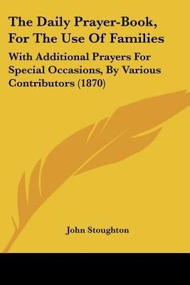 The Daily Prayer-Book, For The Use Of Families: With Additional Prayers For Special Occasions, By Various Contributors (1870) by Stoughton, John