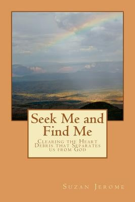 Seek Me and Find Me: Clearing the Heart Debris That Separates Us from God by Jerome, Suzan