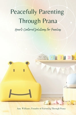 Peacefully Parenting Through Prana: Heart-Centered Solutions for Families by Williams, Amy