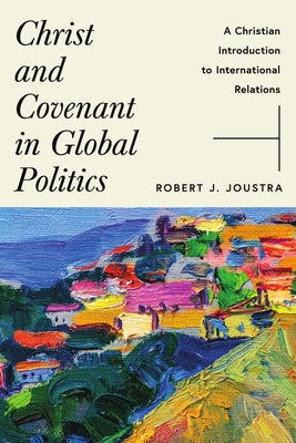 Christ and Covenant in Global Politics: A Christian Introduction to International Relations by Joustra, Robert J.